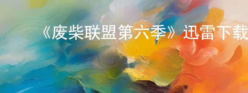 ﻿蔡乾荣发布﻿《废柴联盟第六季》迅雷下载/在线观看-都市情感-美剧天堂